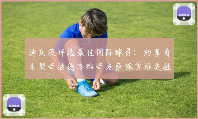 迪瓦茨评选最佳国际球员：约基奇东契奇彼德洛维奇老萨佩贾谁更胜一筹