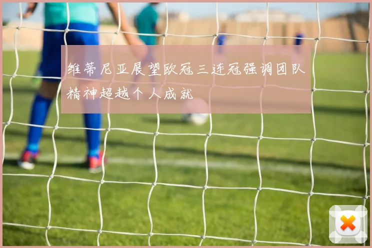 维蒂尼亚展望欧冠三连冠强调团队精神超越个人成就