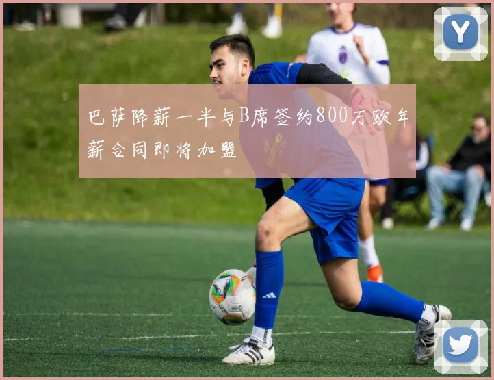 巴萨降薪一半与B席签约800万欧年薪合同即将加盟