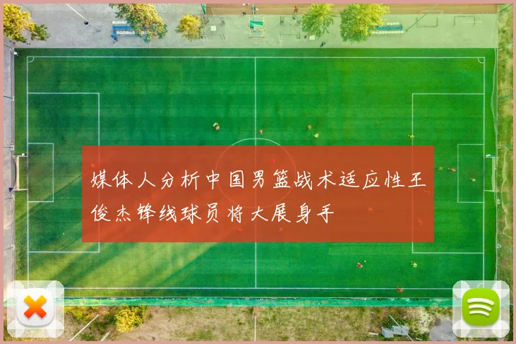媒体人分析中国男篮战术适应性王俊杰锋线球员将大展身手