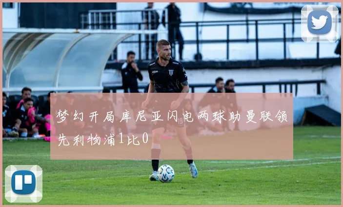 梦幻开局库尼亚闪电两球助曼联领先利物浦1比0