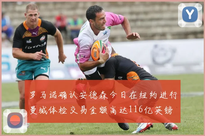 罗马诺确认安德森今日在纽约进行曼城体检交易金额高达116亿英镑