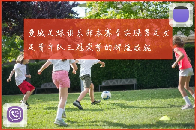 曼城足球俱乐部本赛季实现男足女足青年队三冠荣誉的辉煌成就
