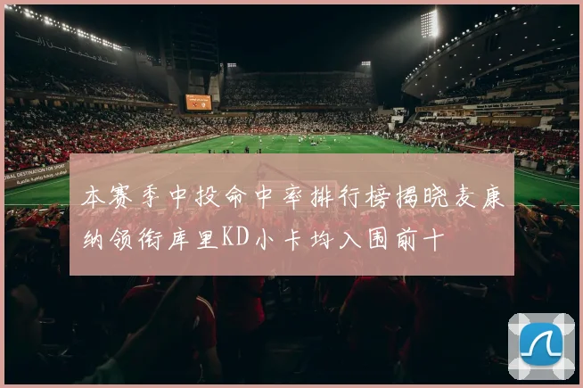 本赛季中投命中率排行榜揭晓麦康纳领衔库里KD小卡均入围前十
