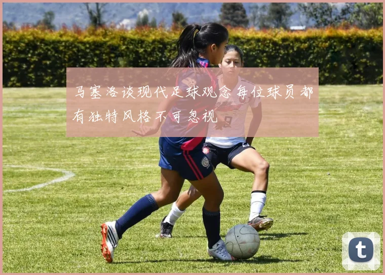 马塞洛谈现代足球观念每位球员都有独特风格不可忽视