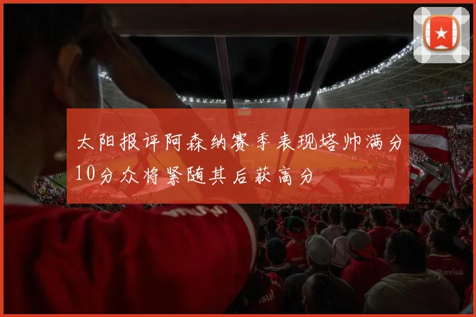 太阳报评阿森纳赛季表现塔帅满分10分众将紧随其后获高分