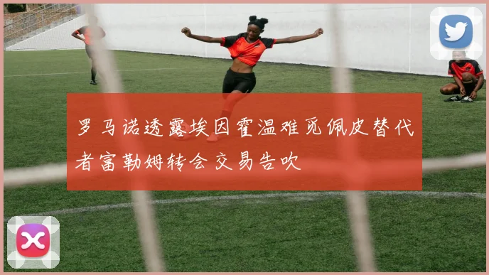 罗马诺透露埃因霍温难觅佩皮替代者富勒姆转会交易告吹