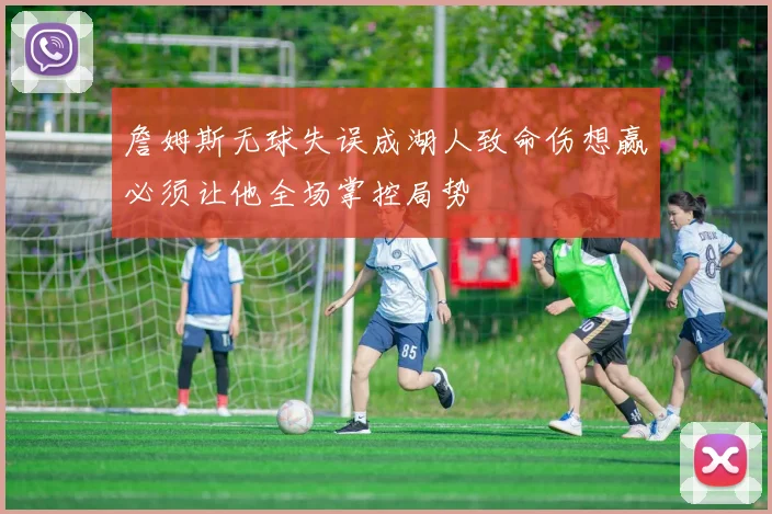 詹姆斯无球失误成湖人致命伤想赢必须让他全场掌控局势