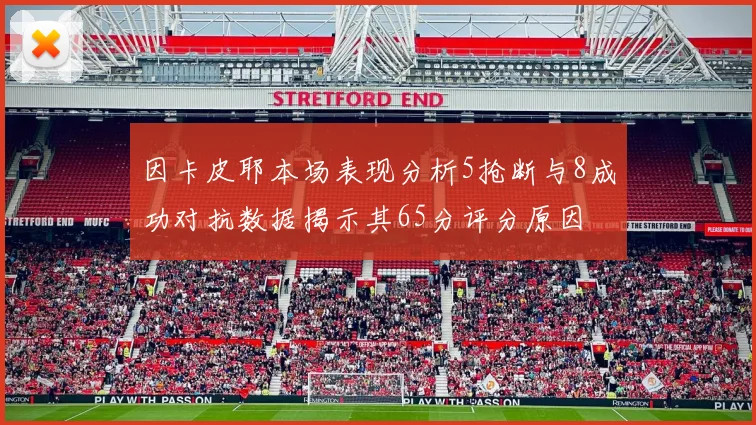 因卡皮耶本场表现分析5抢断与8成功对抗数据揭示其65分评分原因