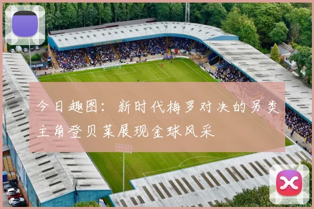 今日趣图：新时代梅罗对决的另类主角登贝莱展现金球风采