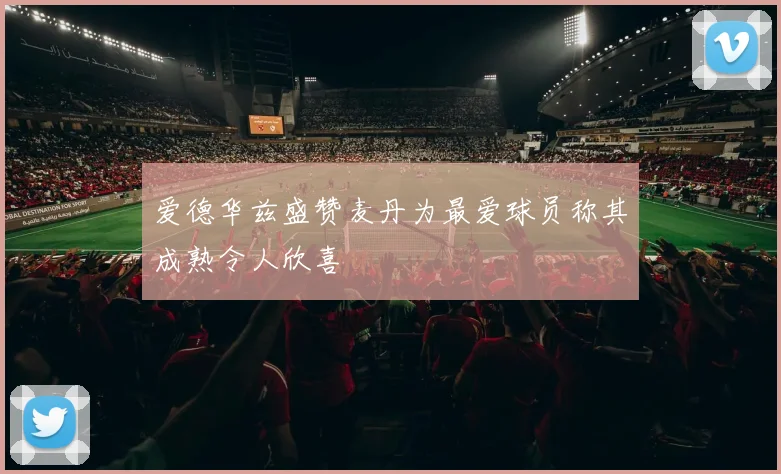 爱德华兹盛赞麦丹为最爱球员称其成熟令人欣喜