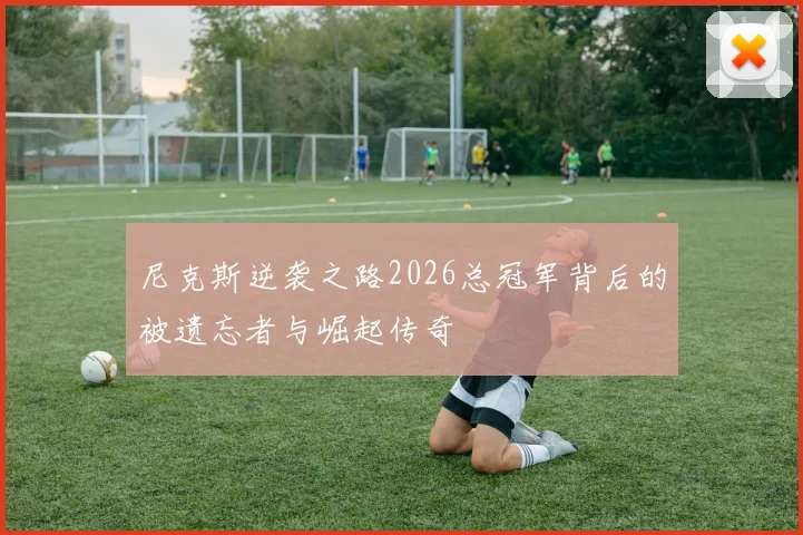 尼克斯逆袭之路2026总冠军背后的被遗忘者与崛起传奇