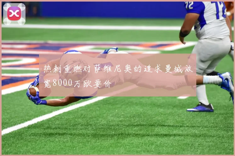 热刺重燃对萨维尼奥的追求曼城放宽8000万欧要价