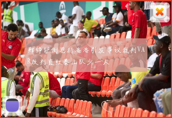 郑铮铲倒恩科洛洛引发争议裁判VAR改判直红泰山队少一人