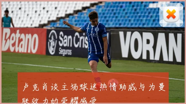 卢克肖谈主场球迷热情助威与为曼联效力的荣耀感受