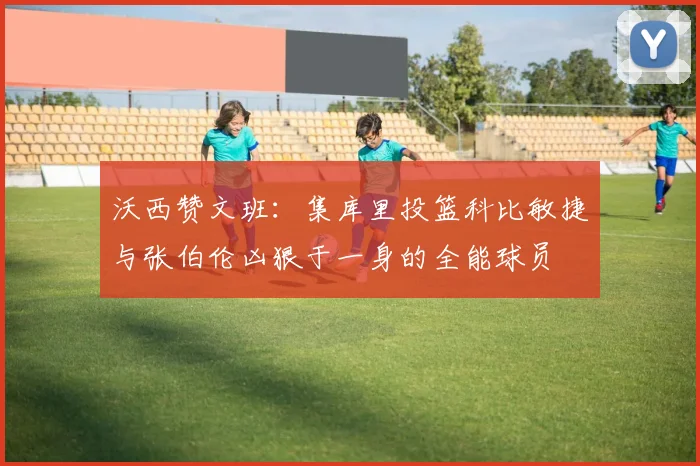 沃西赞文班：集库里投篮科比敏捷与张伯伦凶狠于一身的全能球员