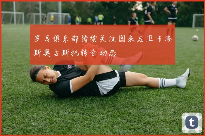 罗马俱乐部持续关注国米后卫卡洛斯奥古斯托转会动态