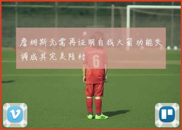 詹姆斯无需再证明自我火箭功能失调成其完美陪衬