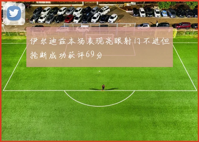 伊尔迪兹本场表现亮眼射门不进但抢断成功获评69分