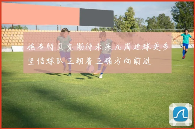 施洛特贝克期待未来几周进球更多坚信球队正朝着正确方向前进