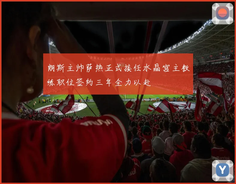 朗斯主帅萨热正式接任水晶宫主教练职位签约三年全力以赴