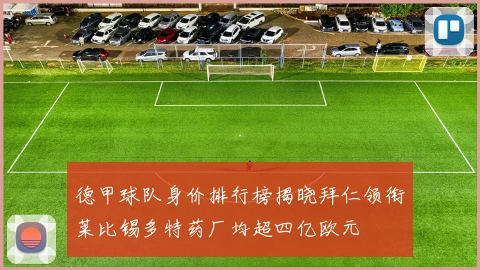 德甲球队身价排行榜揭晓拜仁领衔莱比锡多特药厂均超四亿欧元