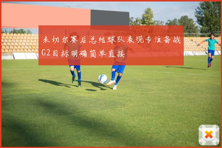 米切尔赛后总结球队表现专注备战G2目标明确简单直接