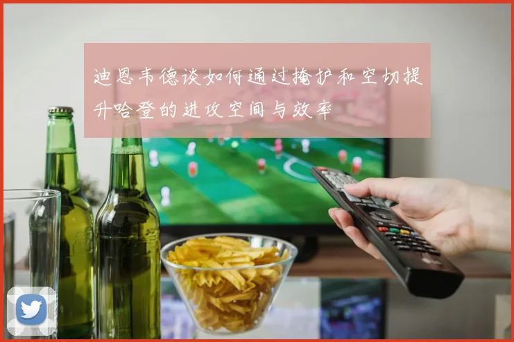 迪恩韦德谈如何通过掩护和空切提升哈登的进攻空间与效率