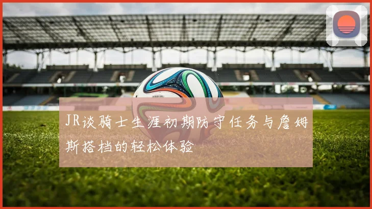 JR谈骑士生涯初期防守任务与詹姆斯搭档的轻松体验