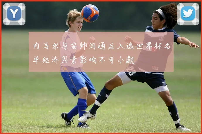 内马尔与安帅沟通后入选世界杯名单经济因素影响不可小觑