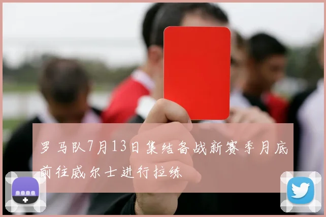 罗马队7月13日集结备战新赛季月底前往威尔士进行拉练