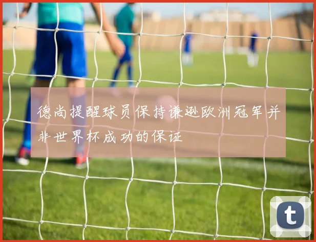 德尚提醒球员保持谦逊欧洲冠军并非世界杯成功的保证
