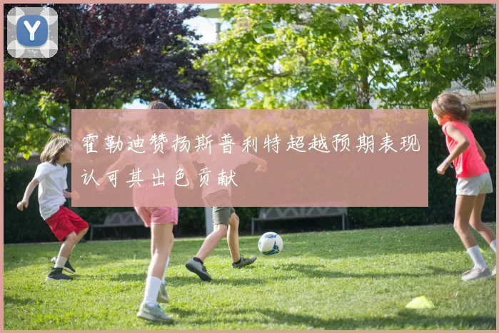 霍勒迪赞扬斯普利特超越预期表现认可其出色贡献
