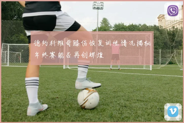 德约科维奇膝伤恢复训练情况揭秘年终赛能否再创辉煌