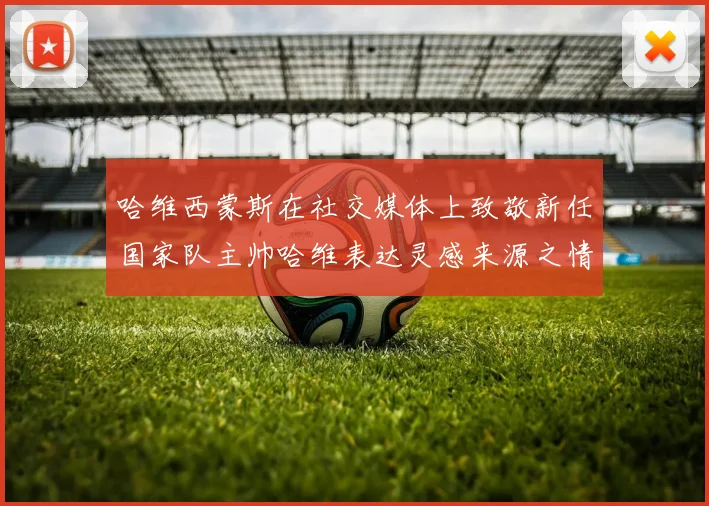 哈维西蒙斯在社交媒体上致敬新任国家队主帅哈维表达灵感来源之情