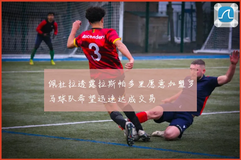 佩杜拉透露拉斯帕多里愿意加盟罗马球队希望迅速达成交易