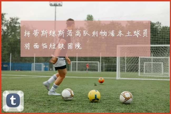 柯蒂斯琼斯若离队利物浦本土球员将面临短缺困境