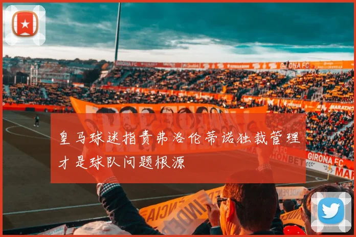 皇马球迷指责弗洛伦蒂诺独裁管理才是球队问题根源
