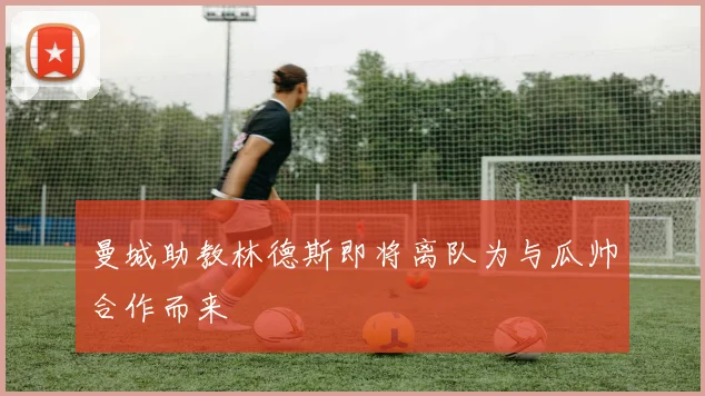 曼城助教林德斯即将离队为与瓜帅合作而来