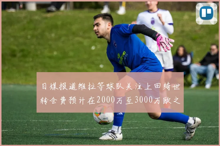 日媒报道维拉等球队关注上田绮世转会费预计在2000万至3000万欧之间