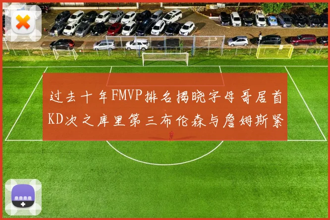 过去十年FMVP排名揭晓字母哥居首KD次之库里第三布伦森与詹姆斯紧随其后