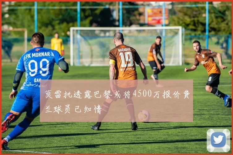 莫雷托透露巴黎或将4500万报价费兰球员已知情