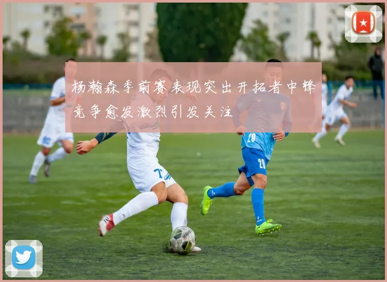 杨瀚森季前赛表现突出开拓者中锋竞争愈发激烈引发关注